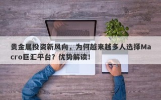 贵金属投资新风向，为何越来越多人选择Macro巨汇平台？优势解读！
