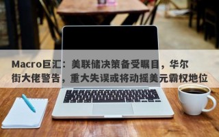 Macro巨汇：美联储决策备受瞩目，华尔街大佬警告，重大失误或将动摇美元霸权地位