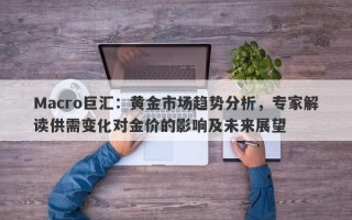 Macro巨汇：黄金市场趋势分析，专家解读供需变化对金价的影响及未来展望
