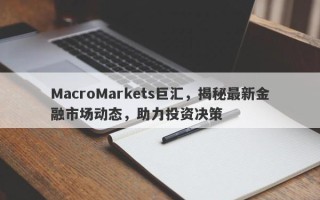 MacroMarkets巨汇，揭秘最新金融市场动态，助力投资决策