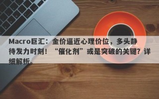 Macro巨汇：金价逼近心理价位，多头静待发力时刻！“催化剂”或是突破的关键？详细解析。
