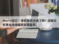 Macro巨汇：金价即将大幅下跌？深度分析黄金市场最新回调趋势。