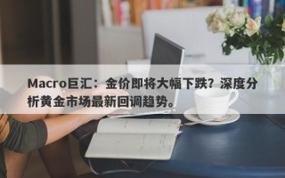Macro巨汇：金价即将大幅下跌？深度分析黄金市场最新回调趋势。