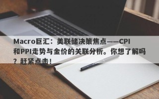 Macro巨汇：美联储决策焦点——CPI和PPI走势与金价的关联分析。你想了解吗？赶紧点击！