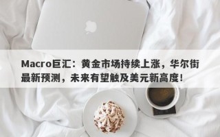 Macro巨汇：黄金市场持续上涨，华尔街最新预测，未来有望触及美元新高度！