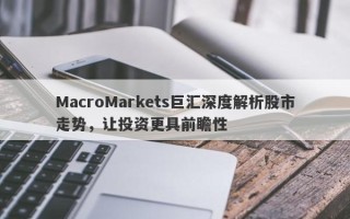 MacroMarkets巨汇深度解析股市走势，让投资更具前瞻性