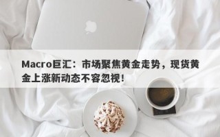 Macro巨汇：市场聚焦黄金走势，现货黄金上涨新动态不容忽视！