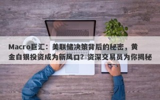 Macro巨汇：美联储决策背后的秘密，黄金白银投资成为新风口？资深交易员为你揭秘
