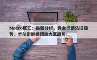 Macro巨汇：最新分析，黄金行情依旧强势，华尔街继续预测大涨趋势！