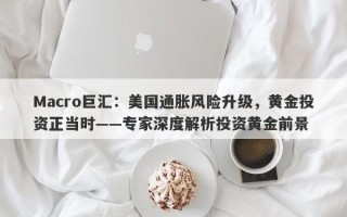 Macro巨汇：美国通胀风险升级，黄金投资正当时——专家深度解析投资黄金前景