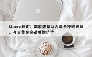 Macro巨汇：美联降息助力黄金冲破天际，今日黄金突破关键价位！