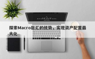 探索Macro巨汇的优势，实现资产配置最大化
