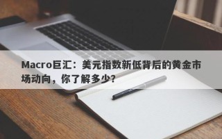 Macro巨汇：美元指数新低背后的黄金市场动向，你了解多少？
