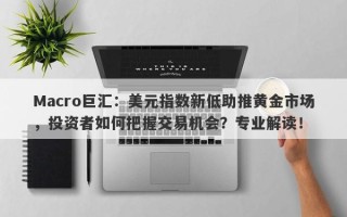 Macro巨汇：美元指数新低助推黄金市场，投资者如何把握交易机会？专业解读！