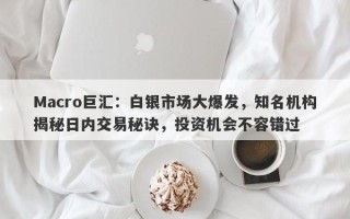 Macro巨汇：白银市场大爆发，知名机构揭秘日内交易秘诀，投资机会不容错过