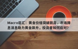 Macro巨汇：黄金价格突破新高，市场降息消息助力黄金飙升，投资者如何应对？