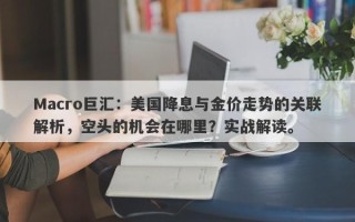 Macro巨汇：美国降息与金价走势的关联解析，空头的机会在哪里？实战解读。
