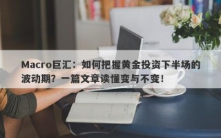 Macro巨汇：如何把握黄金投资下半场的波动期？一篇文章读懂变与不变！