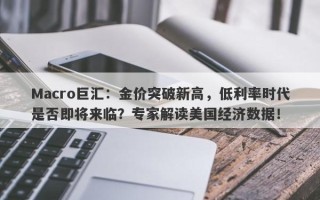 Macro巨汇：金价突破新高，低利率时代是否即将来临？专家解读美国经济数据！