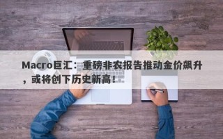 Macro巨汇：重磅非农报告推动金价飙升，或将创下历史新高！