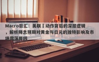 Macro巨汇：美联儲动作背后的深层逻辑，解析降息预期对黄金与日元的独特影响及市场震荡原因