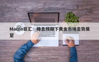 Macro巨汇：降息预期下黄金市场走势展望