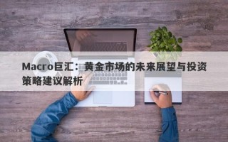 Macro巨汇：黄金市场的未来展望与投资策略建议解析
