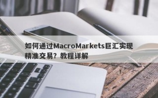 如何通过MacroMarkets巨汇实现精准交易？教程详解