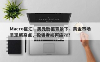 Macro巨汇：美元贬值背景下，黄金市场呈现新高点，投资者如何应对？