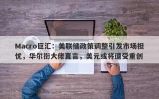 Macro巨汇：美联储政策调整引发市场担忧，华尔街大佬直言，美元或将遭受重创
