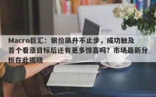 Macro巨汇：银价飙升不止步，成功触及首个看涨目标后还有更多惊喜吗？市场最新分析在此揭晓