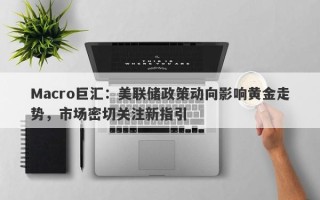 Macro巨汇：美联储政策动向影响黄金走势，市场密切关注新指引