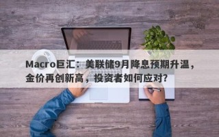 Macro巨汇：美联储9月降息预期升温，金价再创新高，投资者如何应对？