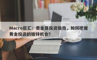 Macro巨汇：贵金属投资指南，如何把握黄金投资的独特机会？