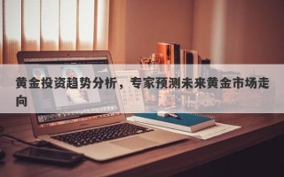 黄金投资趋势分析，专家预测未来黄金市场走向