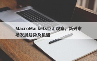 MacroMarkets巨汇观察，新兴市场发展趋势及机遇