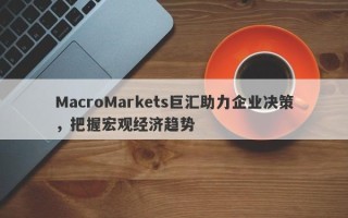 MacroMarkets巨汇助力企业决策，把握宏观经济趋势