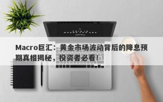 Macro巨汇：黄金市场波动背后的降息预期真相揭秘，投资者必看！