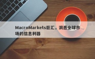 MacroMarkets巨汇，洞悉全球市场的信息利器