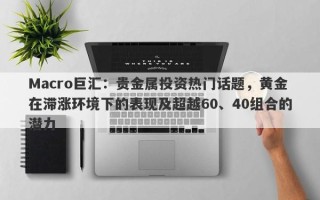 Macro巨汇：贵金属投资热门话题，黄金在滞涨环境下的表现及超越60、40组合的潜力