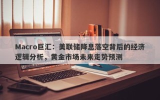 Macro巨汇：美联储降息落空背后的经济逻辑分析，黄金市场未来走势预测