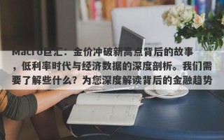 Macro巨汇：金价冲破新高点背后的故事，低利率时代与经济数据的深度剖析。我们需要了解些什么？为您深度解读背后的金融趋势。