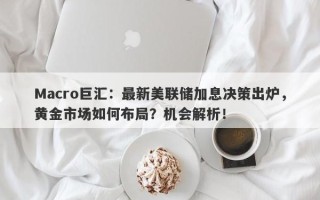 Macro巨汇：最新美联储加息决策出炉，黄金市场如何布局？机会解析！