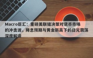 Macro巨汇：重磅美联储决策对货币市场的冲击波，降息预期与黄金新高下的日元震荡深度解读