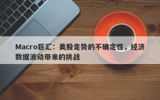 Macro巨汇：美股走势的不确定性，经济数据波动带来的挑战