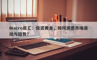 Macro巨汇：投资黄金，如何洞悉市场波动与趋势？