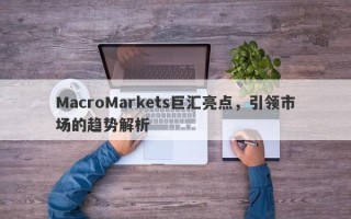 MacroMarkets巨汇亮点，引领市场的趋势解析