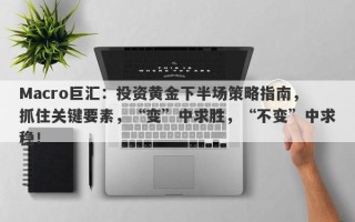 Macro巨汇：投资黄金下半场策略指南，抓住关键要素，“变”中求胜，“不变”中求稳！