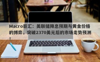Macro巨汇：美联储降息预期与黄金价格的博弈，突破2370美元后的市场走势预测！