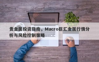 贵金属投资指南，Macro巨汇金属行情分析与风险控制策略